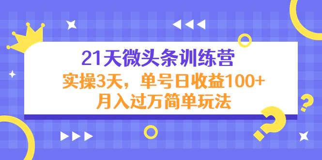 21天微头条训练营，实操3天，单号日收益100+月入过万简单玩法-哔搭谋事网-原创客谋事网