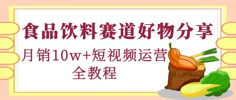 食品饮料赛道好物分享，月销10W+短视频运营全教程-哔搭谋事网-原创客谋事网