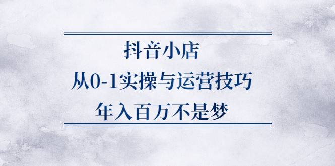 抖音小店从0-1实操与运营技巧，年入百万不是梦-哔搭谋事网-原创客谋事网