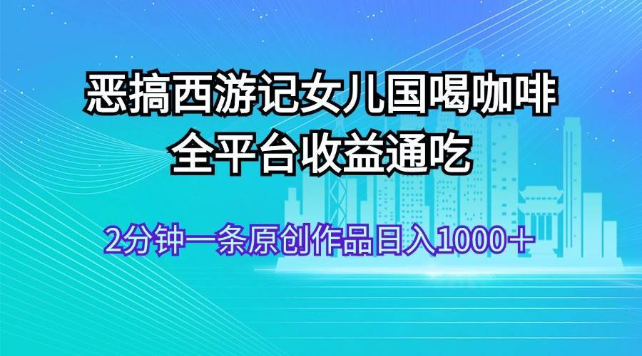 恶搞西游记女儿国喝咖啡 全平台收益通吃 2分钟一条原创作品日入1000＋-哔搭谋事网-原创客谋事网