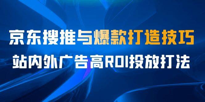 某收费培训56期7月课，京东搜推与爆款打造技巧，站内外广告高ROI投放打法-哔搭谋事网-原创客谋事网