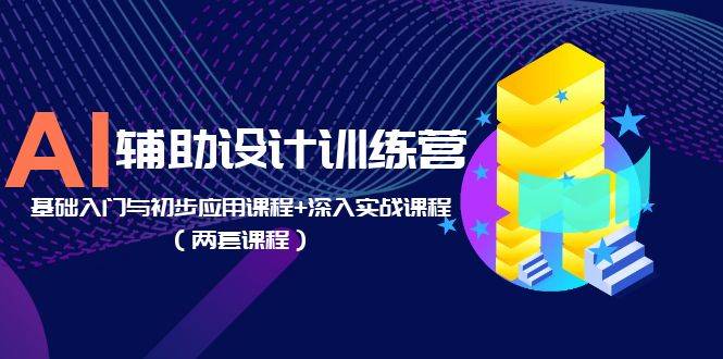 AI辅助设计训练营：基础入门与初步应用课程+深入实战课程（两套课程）-哔搭谋事网-原创客谋事网