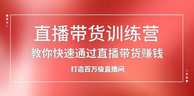 直播带货训练营，教你快速通过直播带货赚钱，打造百万级直播间-哔搭谋事网-原创客谋事网