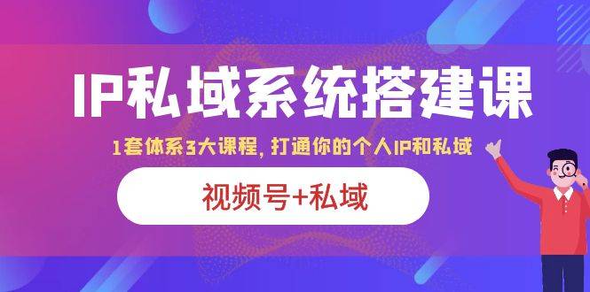 IP私域 系统搭建课，视频号+私域 1套 体系 3大课程，打通你的个人ip私域-哔搭谋事网-原创客谋事网