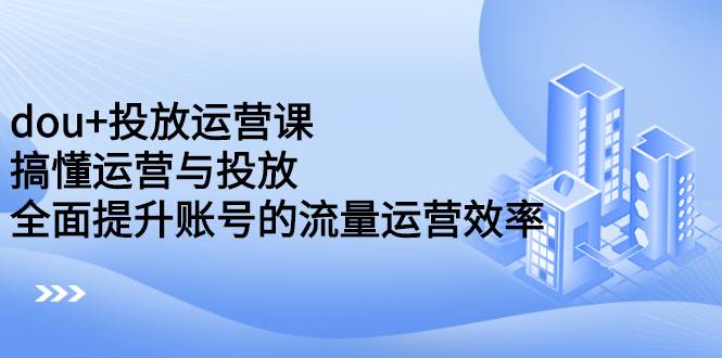 dou+投放运营课：搞懂运营与投放，全面提升账号的流量运营效率-哔搭谋事网-原创客谋事网