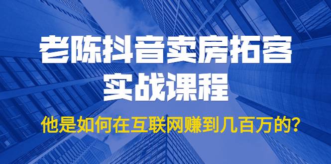 老陈抖音卖房拓客实战课程，他是如何在互联网赚到几百万的？价值1999元-哔搭谋事网-原创客谋事网