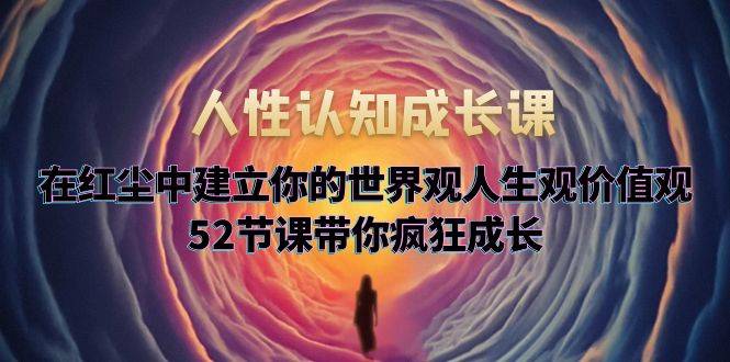 人性认知成长课，在红尘中建立你的世界观人生观价值观，52节课带你疯狂成长-哔搭谋事网-原创客谋事网