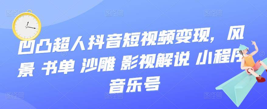 凹凸超人抖音短视频变现，风景 书单 沙雕 影视 解说 小程序 音乐号-哔搭谋事网-原创客谋事网