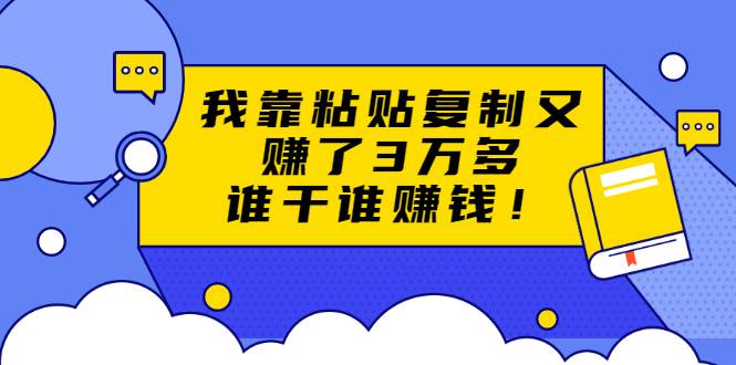 粘贴复制赚钱术，我靠粘贴复制又赚了3万多，月入20万的项目 谁干谁赚钱-哔搭谋事网-原创客谋事网