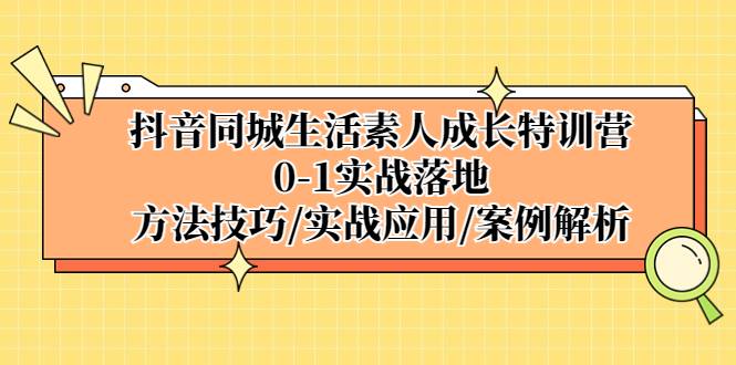 抖音同城生活素人成长特训营，0-1实战落地，方法技巧|实战应用|案例解析-哔搭谋事网-原创客谋事网