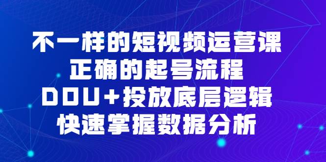 不一样的短视频 运营课，正确的起号流程，DOU+投放底层逻辑，快速掌握数…-哔搭谋事网-原创客谋事网