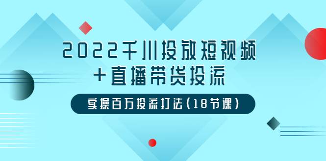 2022千川投放短视频+直播带货投流，实操百万投流打法（18节课）-哔搭谋事网-原创客谋事网