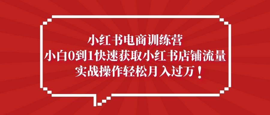 小红书电商训练营，小白0到1快速获取小红书店铺流量，实战操作月入过万-哔搭谋事网-原创客谋事网