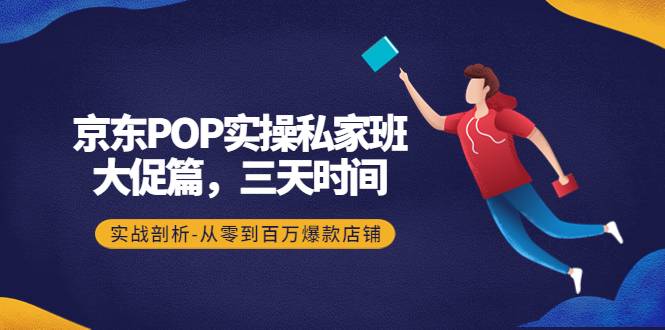 京东POP实操私家班：大促篇，3天时间，实战剖析-从零到百万爆款店铺-哔搭谋事网-原创客谋事网