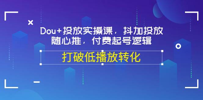 Dou+投放实操课，抖加投放，随心推，付费起号逻辑，打破低播放转化-哔搭谋事网-原创客谋事网