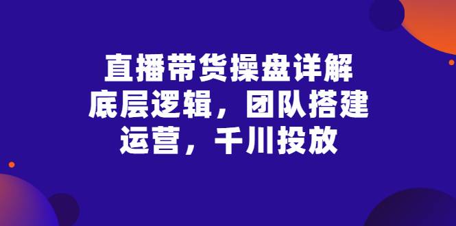 直播带货操盘详解：底层逻辑，团队搭建，运营，千川投放-哔搭谋事网-原创客谋事网