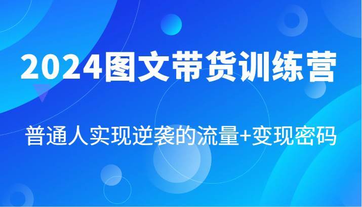 2024图文带货训练营，普通人实现逆袭的流量+变现密码（87节课）-哔搭谋事网-原创客谋事网