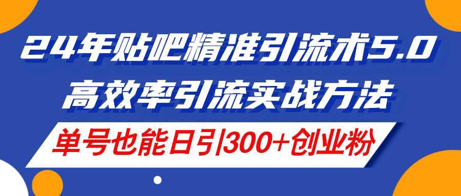 24年贴吧精准引流术5.0，高效率引流实战方法，单号也能日引300+创业粉-哔搭谋事网-原创客谋事网