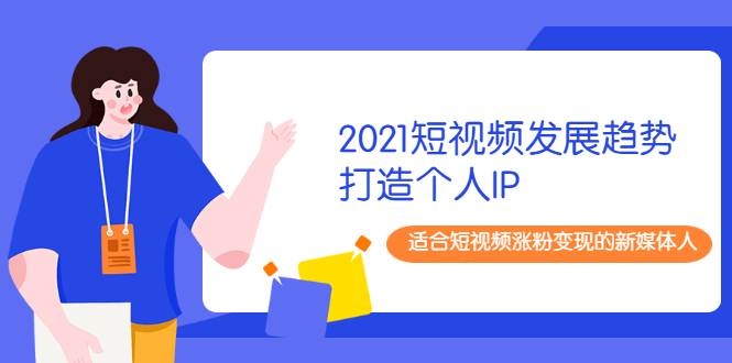 2021短视频发展趋势+打造个人IP，适合短视频涨粉变现的新媒体人-哔搭谋事网-原创客谋事网