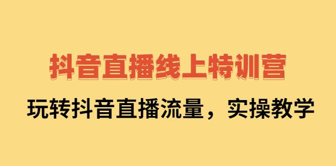 抖音直播线上特训营：玩转抖音直播流量，实操教学-哔搭谋事网-原创客谋事网