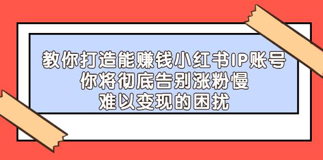 教你打造能赚钱小红书IP账号：你将彻底告别涨粉慢，难以变现的困扰-哔搭谋事网-原创客谋事网