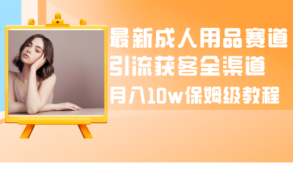 最新成人用品赛道引流获客全渠道，月入10w保姆级教程-哔搭谋事网-原创客谋事网