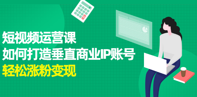 短视频运营课，如何打造垂直商业IP账号，轻松涨粉变现-哔搭谋事网-原创客谋事网