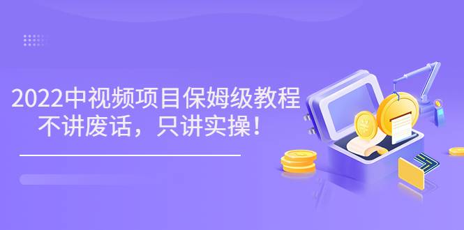 小淘7月收费项目《2022玩赚中视频保姆级教程》不讲废话，只讲实操（10节课)-哔搭谋事网-原创客谋事网