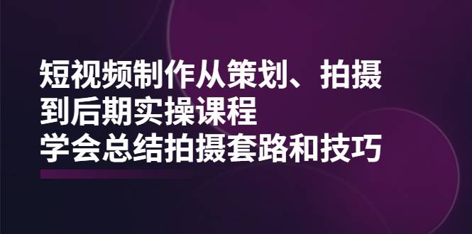 短视频制作从策划、拍摄、到后期实操课程，学会总结拍摄套路和技巧-哔搭谋事网-原创客谋事网