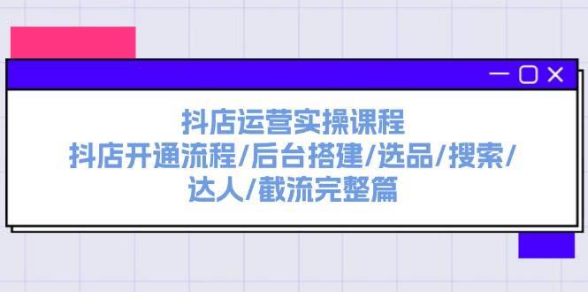 抖店运营实操课程：抖店开通流程/后台搭建/选品/搜索/达人/截流完整篇-哔搭谋事网-原创客谋事网