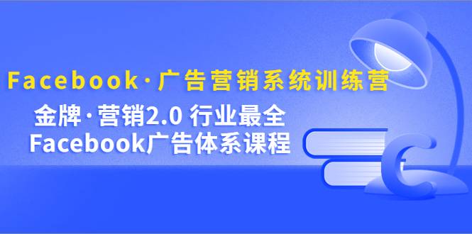 Facebook·广告营销系统训练营：金牌·营销2.0 行业最全Facebook广告·体系-哔搭谋事网-原创客谋事网