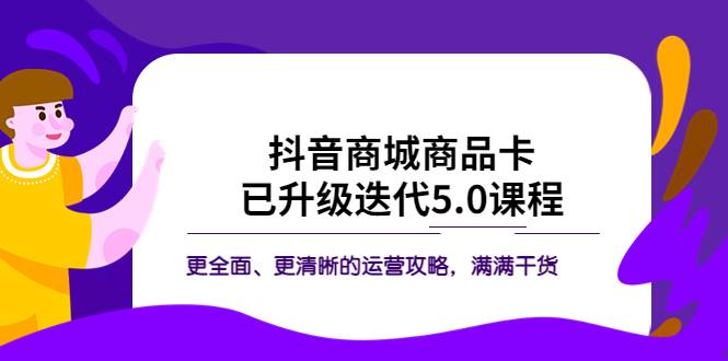 抖音商城商品卡·已升级迭代5.0课程：更全面、更清晰的运营攻略，满满干货-哔搭谋事网-原创客谋事网