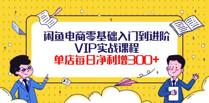 闲鱼实训课，闲鱼电商零基础入门到进阶，VIP实战课程。单店每日净利增300＋-哔搭谋事网-原创客谋事网