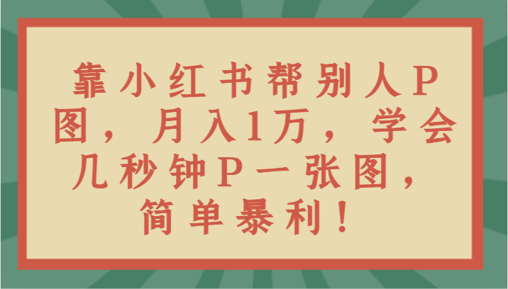 靠小红书帮别人P图月入1万，学会几秒钟P一张图，简单暴利！-哔搭谋事网-原创客谋事网