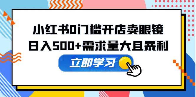 小红书0门槛开店卖眼镜，日入500+需求量大且暴利，一部手机可操作-哔搭谋事网-原创客谋事网