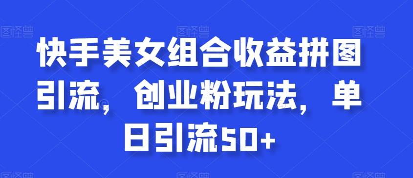 快手美女组合收益拼图引流，创业粉玩法，单日引流50+-哔搭谋事网-原创客谋事网