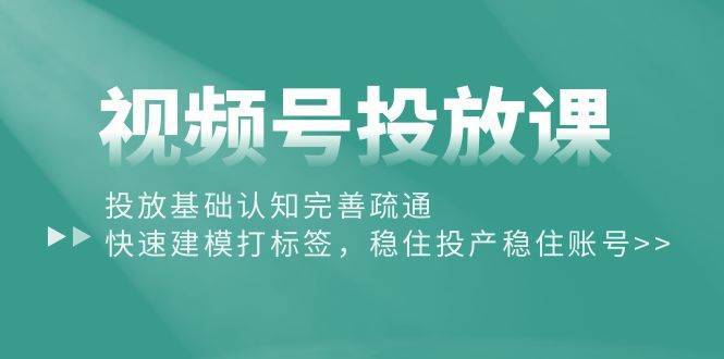 视频号投放课：投放基础认知完善疏通，快速建模打标签，稳住投产稳住账号-哔搭谋事网-原创客谋事网