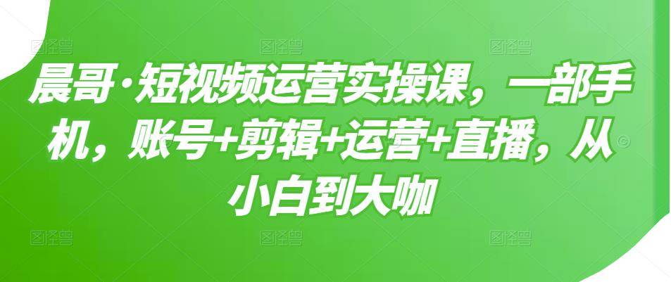 短视频运营实操课，一部手机，账号+剪辑+运营+直播，从小白到大咖-哔搭谋事网-原创客谋事网