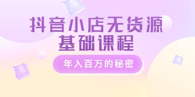 抖音小店无货源基础课程，年入百万的秘密 价值 3980元-哔搭谋事网-原创客谋事网