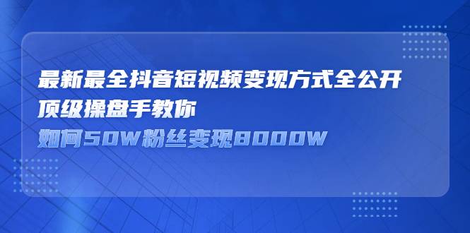 最新最全抖音短视频变现方式全公开，顶级操盘手教你如何50W粉丝变现8000W-哔搭谋事网-原创客谋事网