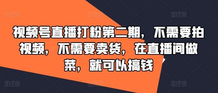 视频号直播打粉第二期，不需要拍视频，不需要卖货，在直播间做菜，就可以搞钱-哔搭谋事网-原创客谋事网