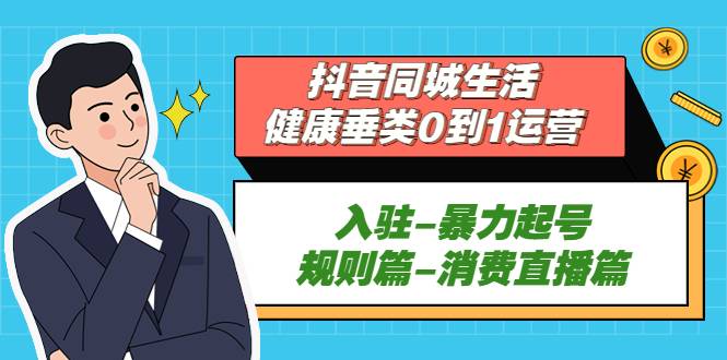 抖音同城生活-健康垂类0到1运营：入驻-暴力起号-规则篇-消费直播篇-哔搭谋事网-原创客谋事网