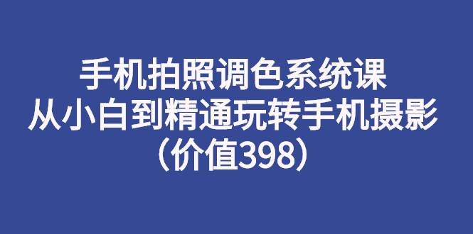 手机拍照调色系统课：从小白到精通玩转手机摄影（价值398）-哔搭谋事网-原创客谋事网