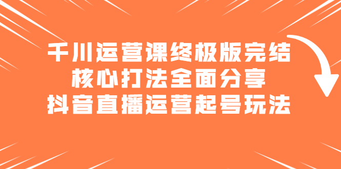 千川运营课终极版完结：核心打法全面分享，抖音直播运营起号玩法-哔搭谋事网-原创客谋事网