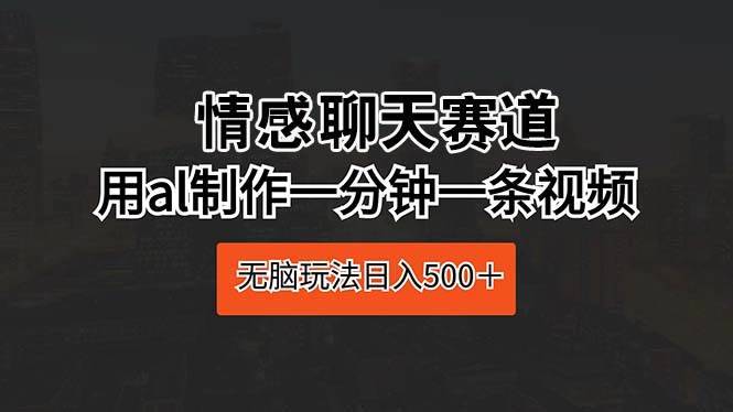 情感聊天赛道 用al制作一分钟一条视频 无脑玩法日入500＋-哔搭谋事网-原创客谋事网