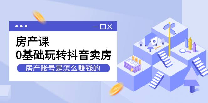 房产课，0基础玩转抖音卖房，房产账号是怎么赚钱的-哔搭谋事网-原创客谋事网