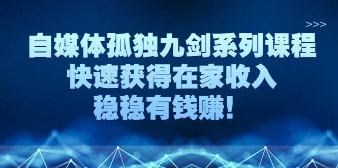 自媒体孤独九剑系列课程，快速获得在家收入，稳稳有钱赚-哔搭谋事网-原创客谋事网