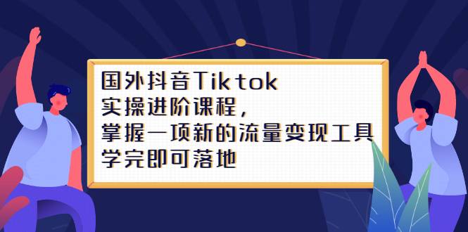 国外抖音Tiktok实操进阶课程，掌握一项新的流量变现工具，学完即可落地-哔搭谋事网-原创客谋事网