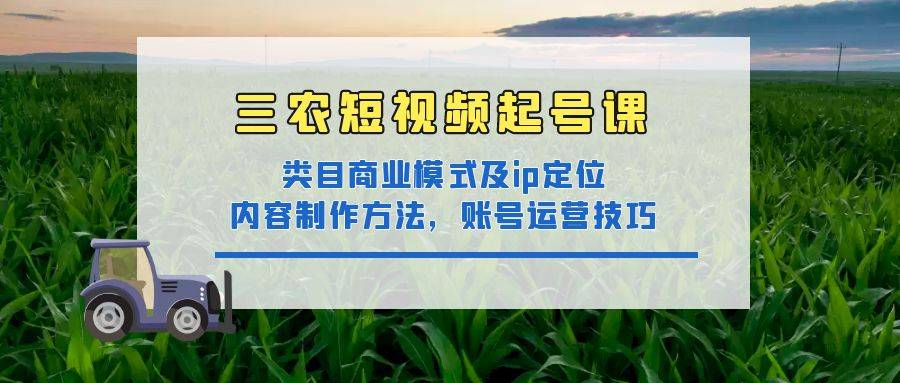 三农短视频起号课：三农类目商业模式及ip定位，内容制作方法，账号运营技巧-哔搭谋事网-原创客谋事网