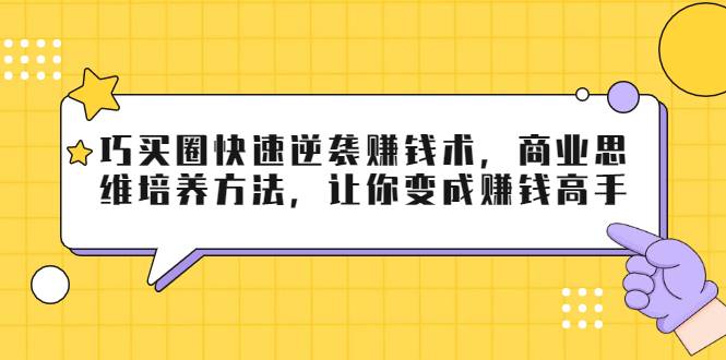 巧买圈快速逆袭赚钱术，商业思维培养方法，让你变成赚钱高手【无水印视频】-哔搭谋事网-原创客谋事网